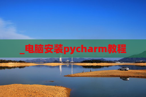 _电脑安装pycharm教程 _电脑安装pycharm教程